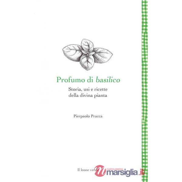 Profumo di basilico. Storia, usi e ricette della divina pianta