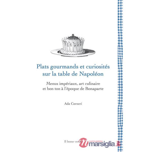 Plats gourmands et curiosités sur la table de Napoléon. Menus impériaux, art culinaire et bon ton à l'époque de Bonaparte