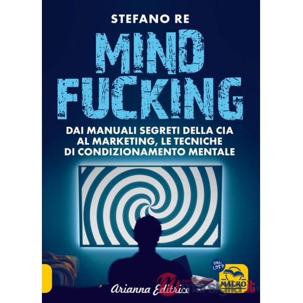 Mindfucking. Dai manuali segreti della CIA al marketing, le tecniche di condizionamento mentale