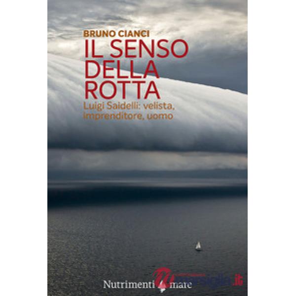 Senso della rotta. Luigi Saidelli: velista, imprenditore, uomo (Il)