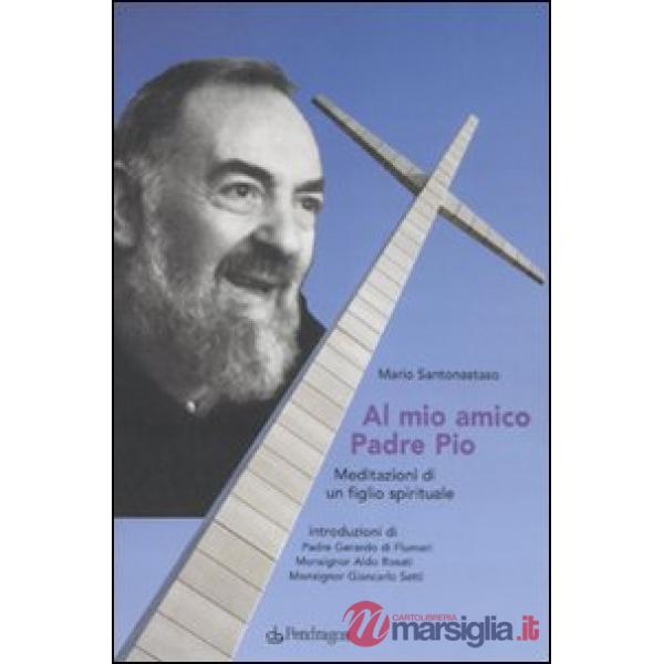 Al mio amico Padre Pio. Meditazioni di un figlio spirituale
