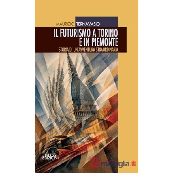 Futurismo a Torino e in Piemonte. Storia di un'avventura straordinaria (Il)