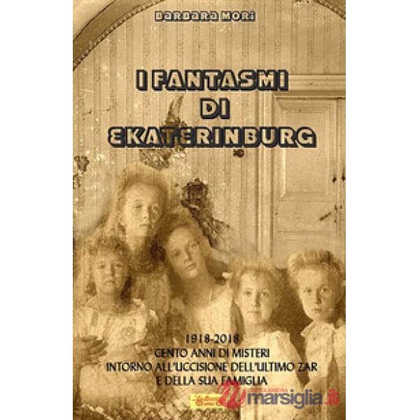 Fantasmi di Ekaterinburg. 1918-2018 cento anni di misteri intorno all'uccisione dell'ultimo Zar e della sua famiglia (I)