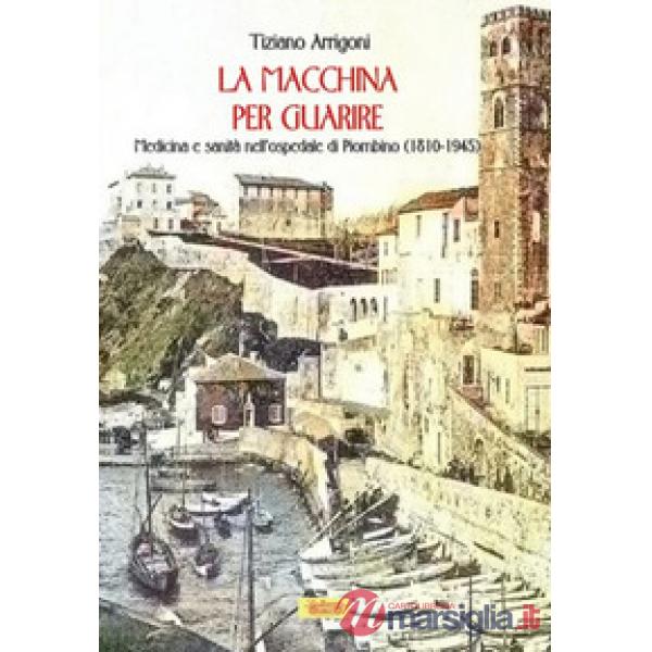 Macchina per guarire. Medicina e sanità nell'Ospedale di Piombino (1810-1945) (La)