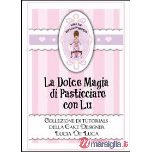 Dolce magia di pasticciare con Lu. Collezione di tutorials della cake designer L