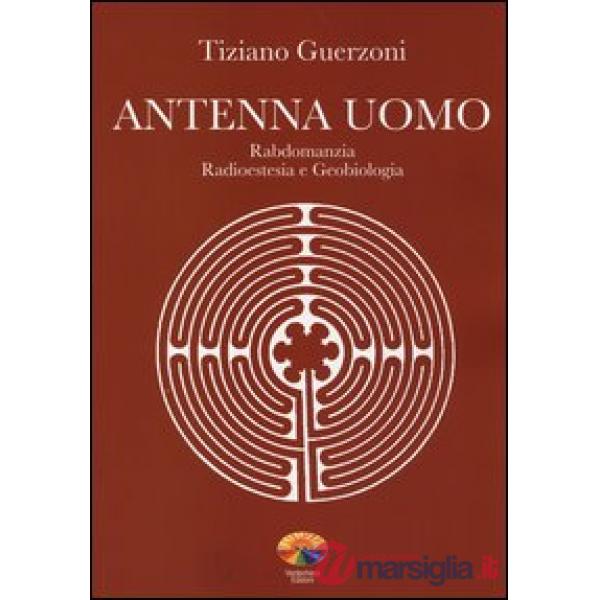 Antenna uomo. Rabdomanzia, radioestesia e geobiologia. Ediz. illustrata