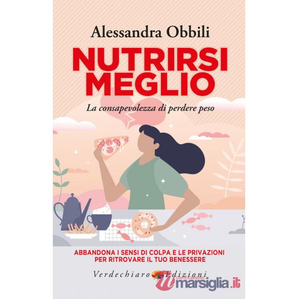 Nutrirsi meglio. La consapevolezza di perdere peso. Abbandona i sensi di colpa e le privazioni per ritrovare il tuo benessere
