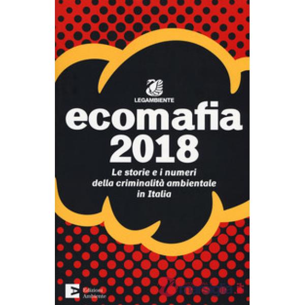 Ecomafia 2018. Le storie e i numeri della criminalità ambientale in Italia