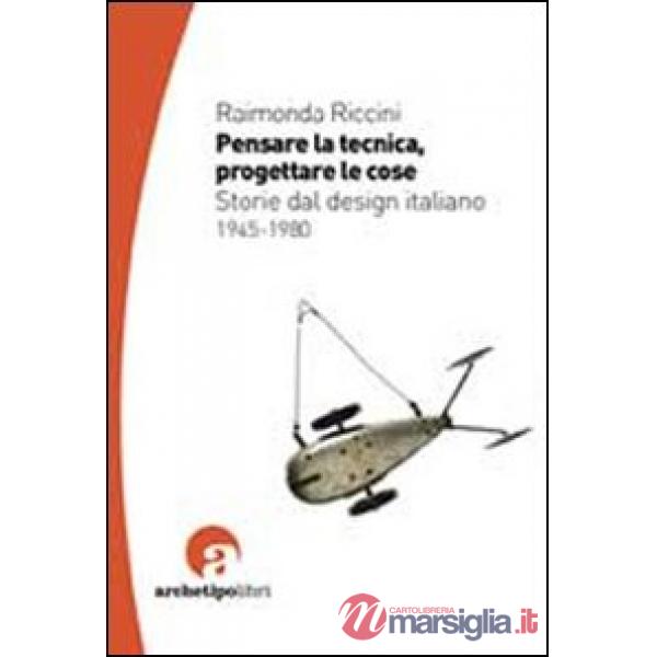 Pensare la tecnica progettare le cose. Storie del design italiano 1945-1980