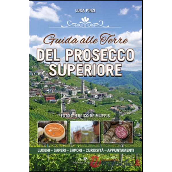 Guida alle terre del prosecco superiore. Luoghi, sapere, sapori, curiostà, appuntamenti