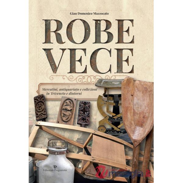 Robe vece. Mercatini, antiquariato e collezioni in Triveneto e dintorni. Ediz. a colori