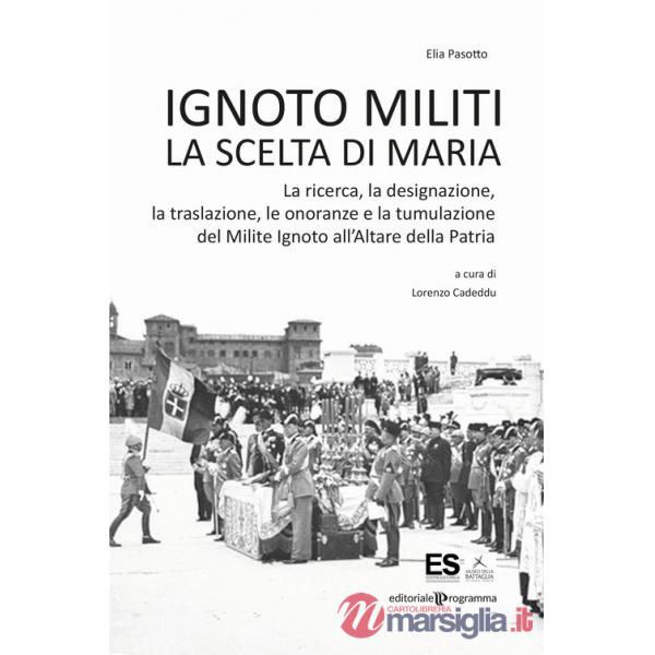 Ignoto militi. La scelta di Maria. La ricerca, la designazione, la traslazione, le onoranze e la tumulazione del Milite Ignoto a