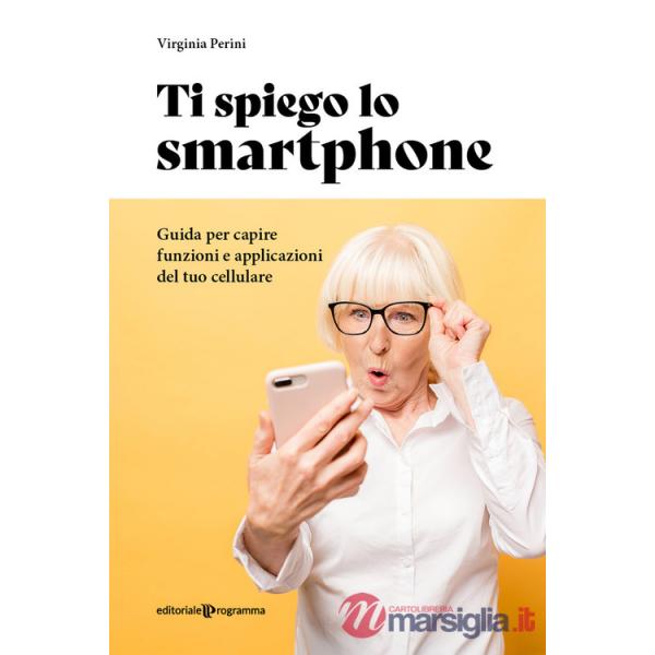 Ti spiego lo smartphone. Guida per capire funzioni e applicazioni del tuo cellulare