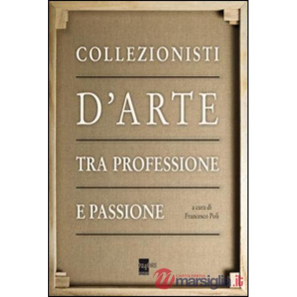 Collezionisti d'arte tra professione e passione. Ediz. illustrata