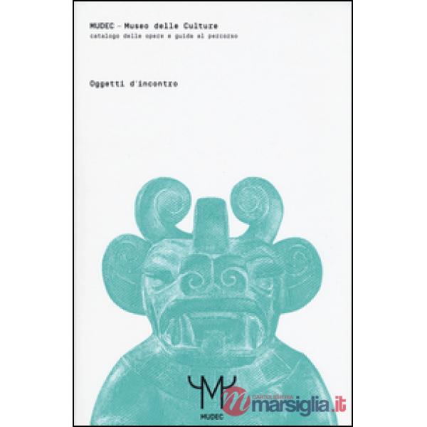 Mudec. Museo delle culture. Oggetti d'incontro. Catalogo delle opere e guida al percorso. Ediz. illustrata