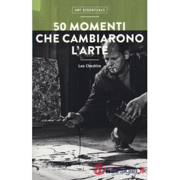 50 momenti che cambiarono l'arte. Ediz. a colori