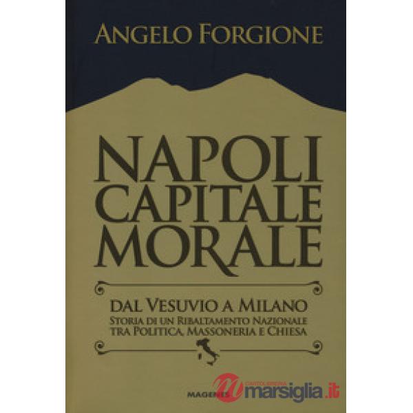 Napoli capitale morale. Dal Vesuvio a Milano. Storia di un ribaltamento nazionale tra politica, massoneria e Chiesa