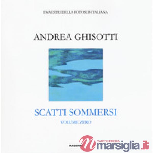 Scatti sommersi. I maestri della fotosub italiana. Ediz. a colori. Vol. 0: Andrea Ghisotti