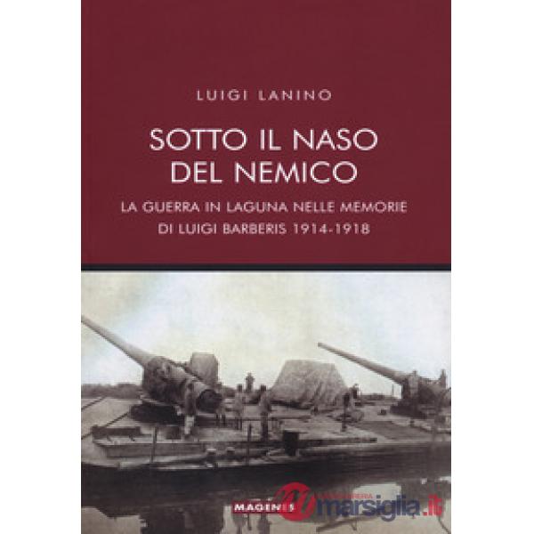 Sotto il naso del nemico. La guerra in laguna nelle memorie di Luigi Barberis 1914-1918