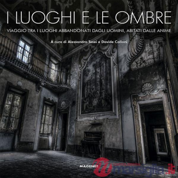 Luoghi e le ombre. Viaggio tra i luoghi abbandonati dagli uomini, abitati dalle anime. Ediz. a colori (I)