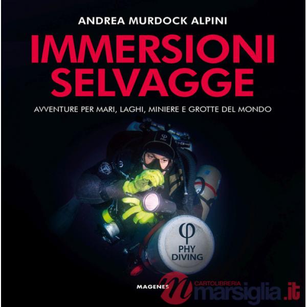 Immersioni selvagge. Avventure per mare, laghi, miniere e grotte del mondo. Ediz. a colori