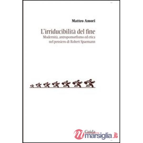 Irriducibilità del fine. Modernità, antropomorfismo ed etica del pensiero di Robert Spaemann (L')
