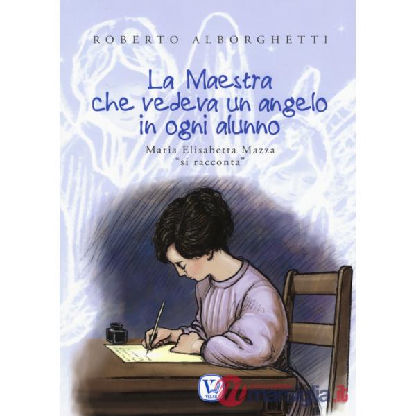 Maestra che vedeva un angelo in ogni alunno. Maria Elisabetta Mazza «si racconta». Ediz. illustrata (La)