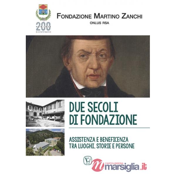 Due secoli di fondazione. Assistenza e beneficenza tra luoghi, storie e persone. Fondazione Martino Zanchi Onlus Rsa