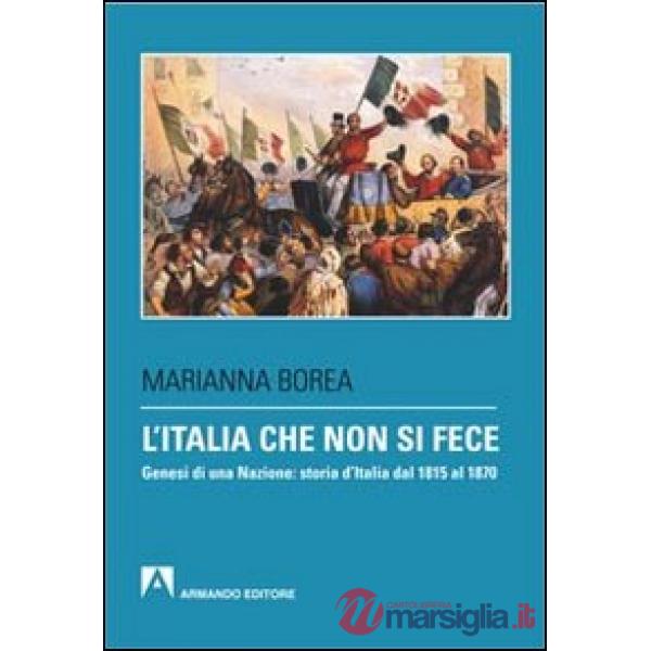 Italia che non si fece. Genesi di una nazione: storia d'Italia dal 1815 al 1870 