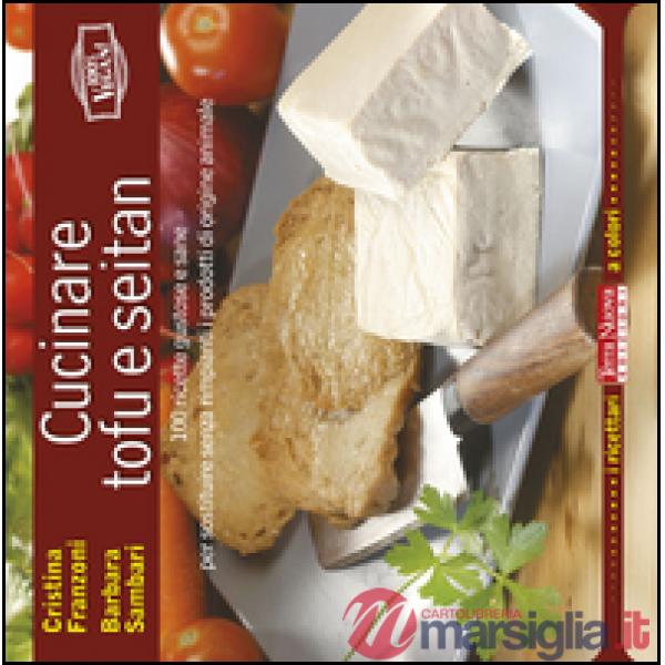 Cucinare tofu e seitan. 100 ricette gustose e sane per sostituire senza rimpianti i prodotti di origine animale