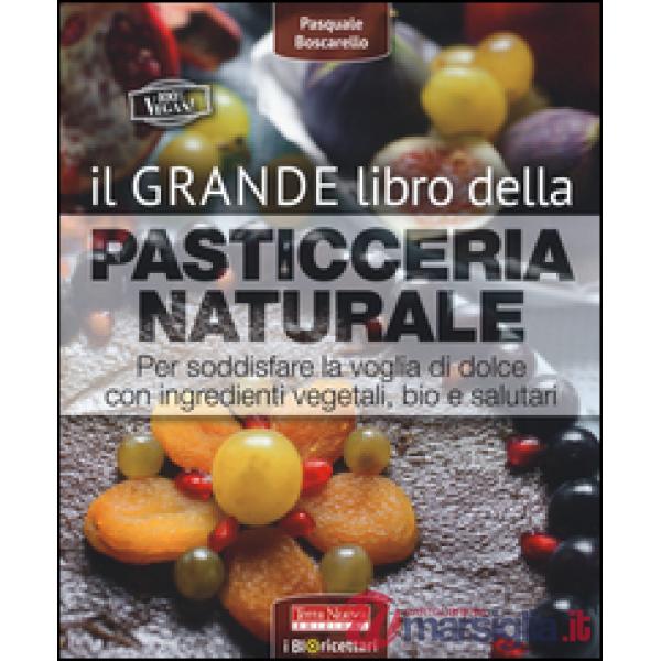 Grande libro della pasticceria naturale. Per soddisfare la voglia di dolce con ingredienti vegetali, bio e salutari (Il)