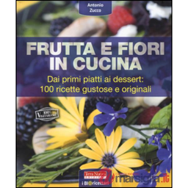 Frutta e fiori in cucina. dai primi piatti ai dessert: 100 ricette gustose e originali