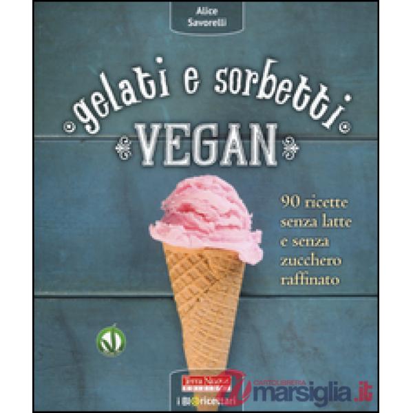 Gelati e sorbetti vegan. 90 ricette senza latte e senza zucchero raffinato