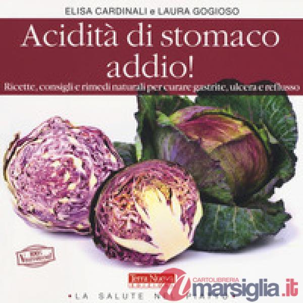 Acidità di stomaco addio! Ricette, consigli e rimedi naturali per curare gastrite, ulcera e reflusso
