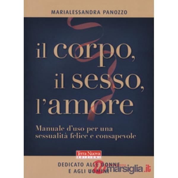 Corpo, il sesso, l'amore. Manuale d'uso per una sessualità felice e consapevole (Il)