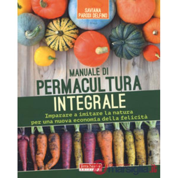 Manuale di permacultura integrale. Imparare a imitare la natura per una nuova economia della felicità