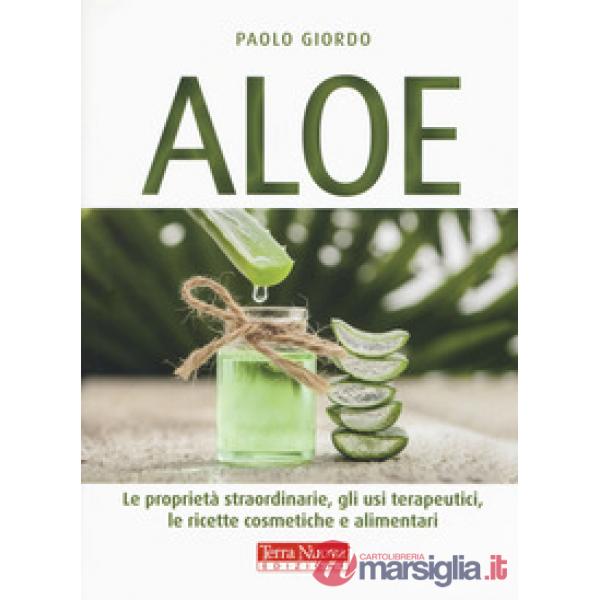 Aloe. Le proprietà straordinarie, gli usi terapeutici, le ricette cosmetiche e alimentari