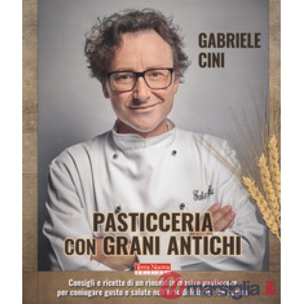 Pasticceria con grani antichi. Consigli e ricette di un rinomato mastro pasticcere per coniugare gusto e salute nell'arte dolcia