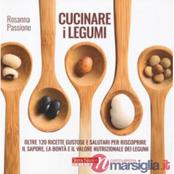 Cucinare i legumi. Oltre 120 ricette gustose e salutari per riscoprire il sapore, la bontà e il valore nutrizionale dei legumi