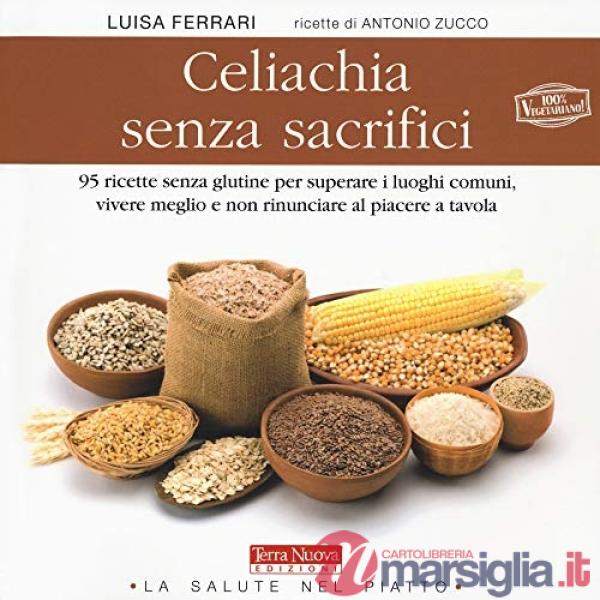 Celiachia senza sacrifici. 95 ricette senza glutine per superare i luoghi comuni, vivere meglio e non rinunciare al piacere a ta