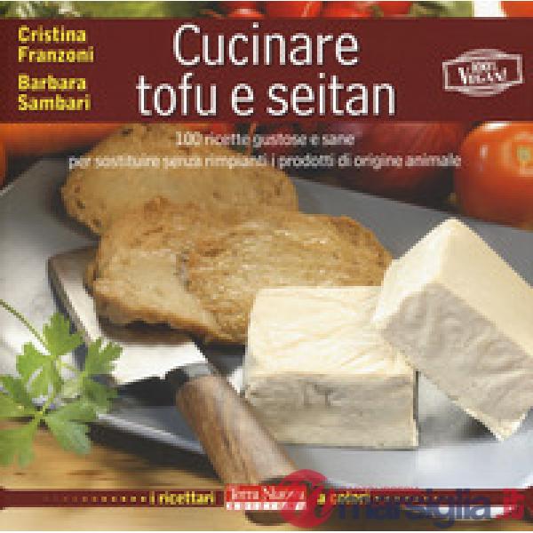 Cucinare tofu e seitan. 100 ricette gustose e sane per sostituire senza rimpianti i prodotti di origine animale. Ediz. a colori
