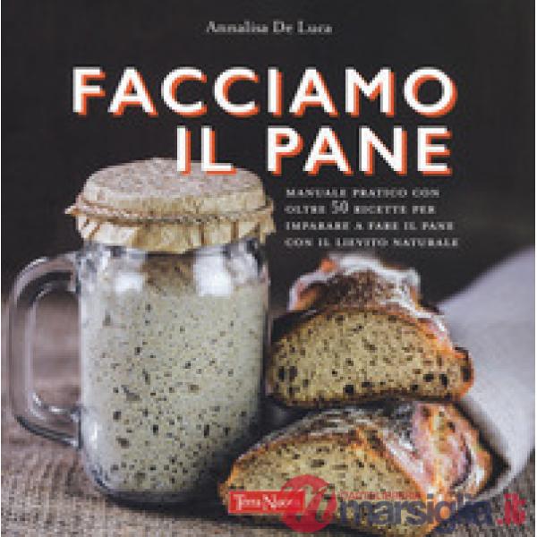 Facciamo il pane. Manuale pratico con oltre 50 ricette per imparare a fare il pane con il lievito naturale. Ediz. a colori