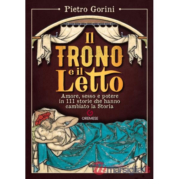 Trono e il letto. Amore, sesso e potere in 111 storie che hanno cambiato la Storia (Il)