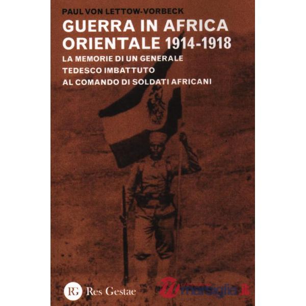 Guerra in Africa Orientale 1914-1918. Le memorie di un generale tedesco imbattuto al comando di soldati africani (La)