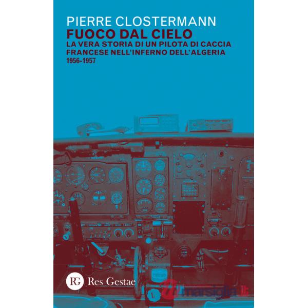 Fuoco dal cielo. La vera storia di un pilota di caccia francese nell'inferno dell'Algeria 1956-1957