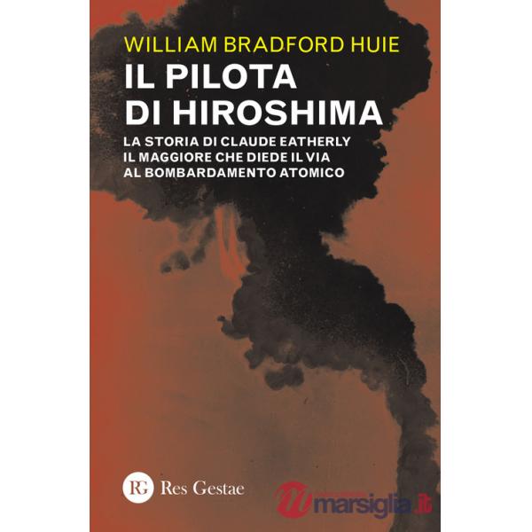 Pilota di Hiroshima. La storia di Claude Eatherly il maggiore che diede il via al bombardamento atomico (Il)
