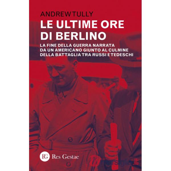 Ultime ore di Berlino. La fine della guerra narrata da un americano giunto al culmine della battaglia tra russi e tedeschi (Le)