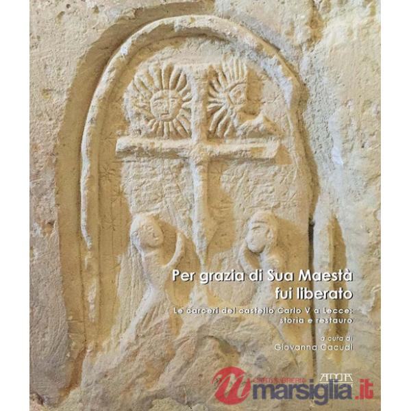 Per grazia di Sua Maestà fui liberato. Le carceri del castello Carlo V a Lecce: storia e restauro. Ediz. a colori