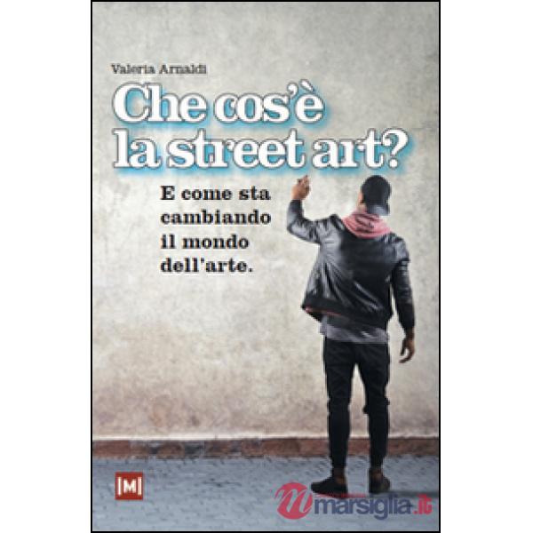 Che cos'è la street art? E come sta cambiando il mondo dell'arte. Ediz. illustrata