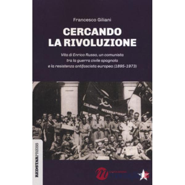 Cercando la rivoluzione. Vita di Enrico Russo, un comunista tra la guerra civile spagnola e la resistenza antifascista europea (